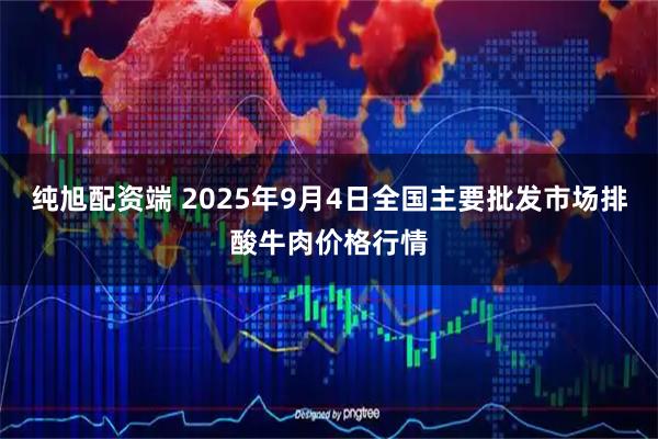 纯旭配资端 2025年9月4日全国主要批发市场排酸牛肉价格行情