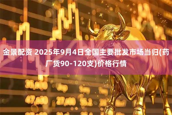 金景配资 2025年9月4日全国主要批发市场当归(药厂货90-120支)价格行情