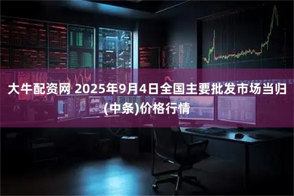 大牛配资网 2025年9月4日全国主要批发市场当归(中条)价格行情