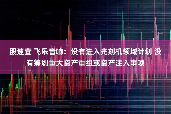 股速查 飞乐音响：没有进入光刻机领域计划 没有筹划重大资产重组或资产注入事项