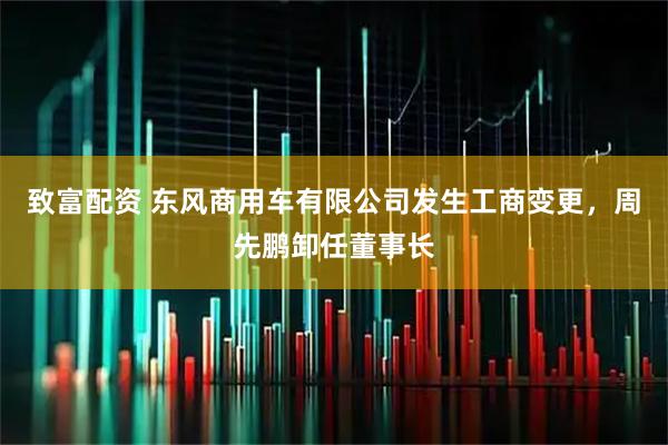 致富配资 东风商用车有限公司发生工商变更，周先鹏卸任董事长