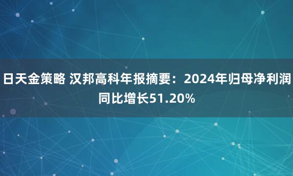 日天金策略 汉邦高科年报摘要：2024年归母净利润同比增长51.20%