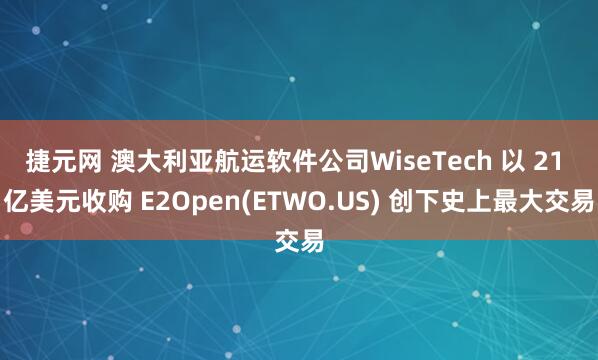 捷元网 澳大利亚航运软件公司WiseTech 以 21 亿美元收购 E2Open(ETWO.US) 创下史上最大交易