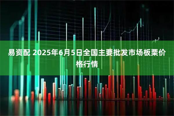 易资配 2025年6月5日全国主要批发市场板栗价格行情