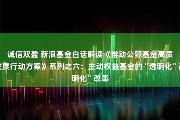 诚信双盈 新浪基金白话解读《推动公募基金高质量发展行动方案》系列之六：主动权益基金的“透明化”改革