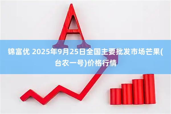 锦富优 2025年9月25日全国主要批发市场芒果(台农一号)价格行情
