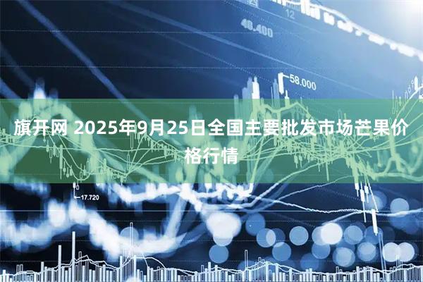 旗开网 2025年9月25日全国主要批发市场芒果价格行情