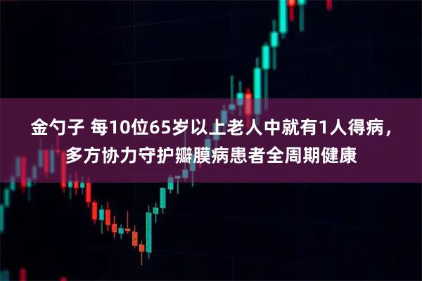 金勺子 每10位65岁以上老人中就有1人得病，多方协力守护瓣膜病患者全周期健康
