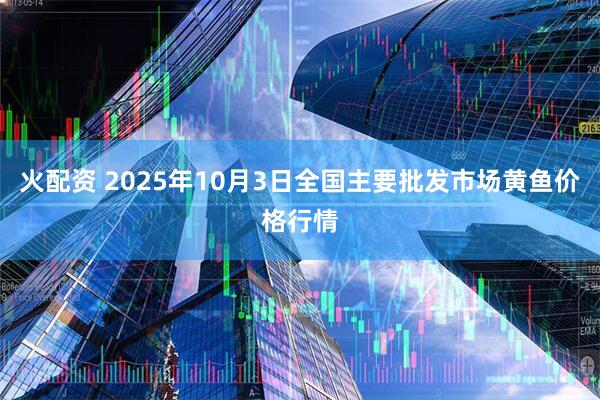 火配资 2025年10月3日全国主要批发市场黄鱼价格行情