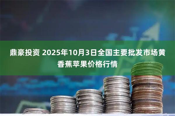 鼎豪投资 2025年10月3日全国主要批发市场黄香蕉苹果价格行情