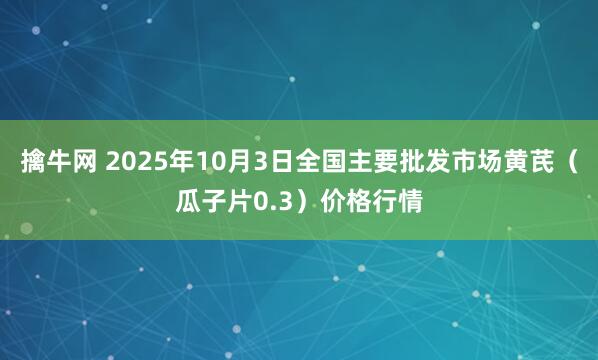 擒牛网 2025年10月3日全国主要批发市场黄芪（瓜子片0.3）价格行情