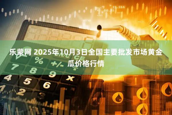 乐蒙网 2025年10月3日全国主要批发市场黄金瓜价格行情