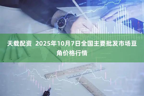 天载配资  2025年10月7日全国主要批发市场豆角价格行情