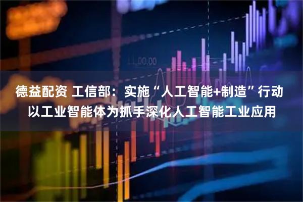 德益配资 工信部：实施“人工智能+制造”行动 以工业智能体为抓手深化人工智能工业应用