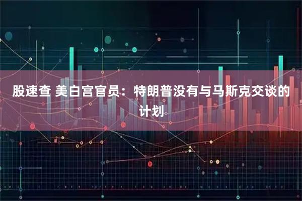 股速查 美白宫官员：特朗普没有与马斯克交谈的计划
