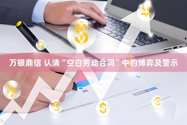 万银鼎信 认清“空白劳动合同”中的博弈及警示