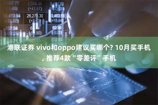 港联证券 vivo和oppo建议买哪个? 10月买手机, 推荐4款“零差评”手机