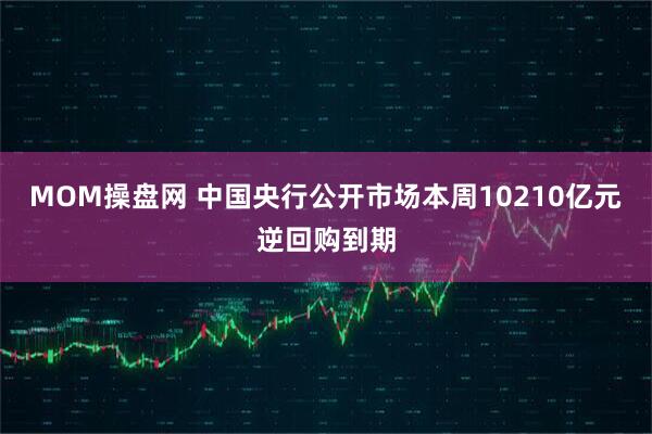 MOM操盘网 中国央行公开市场本周10210亿元逆回购到期