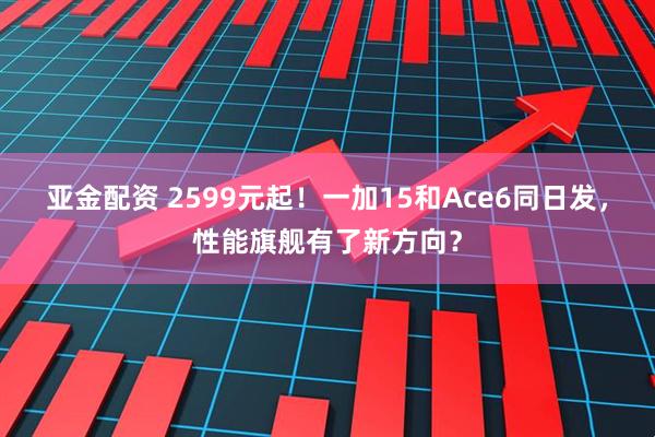 亚金配资 2599元起！一加15和Ace6同日发，性能旗舰有了新方向？
