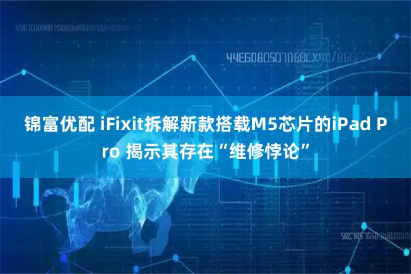锦富优配 iFixit拆解新款搭载M5芯片的iPad Pro 揭示其存在“维修悖论”