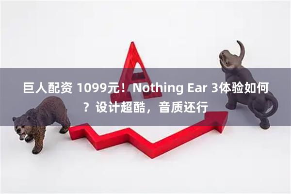 巨人配资 1099元！Nothing Ear 3体验如何？设计超酷，音质还行