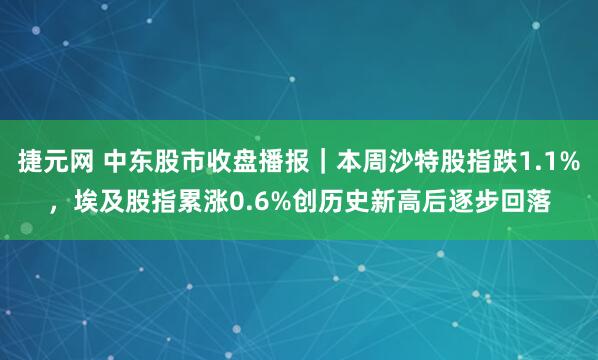 捷元网 中东股市收盘播报｜本周沙特股指跌1.1%，埃及股指累涨0.6%创历史新高后逐步回落