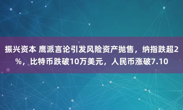 振兴资本 鹰派言论引发风险资产抛售，纳指跌超2%，比特币跌破10万美元，人民币涨破7.10