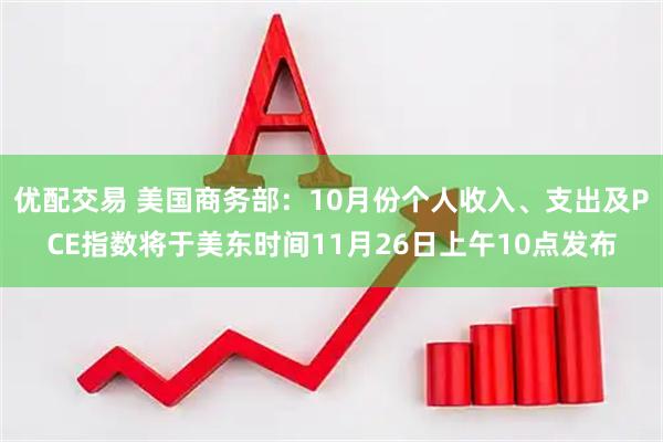 优配交易 美国商务部：10月份个人收入、支出及PCE指数将于美东时间11月26日上午10点发布