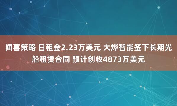 闻喜策略 日租金2.23万美元 大烨智能签下长期光船租赁合同 预计创收4873万美元