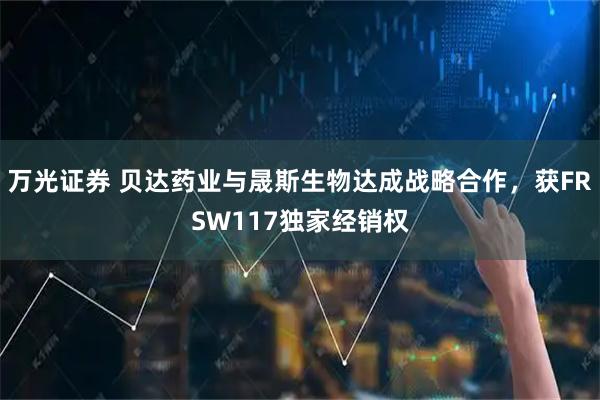 万光证券 贝达药业与晟斯生物达成战略合作，获FRSW117独家经销权