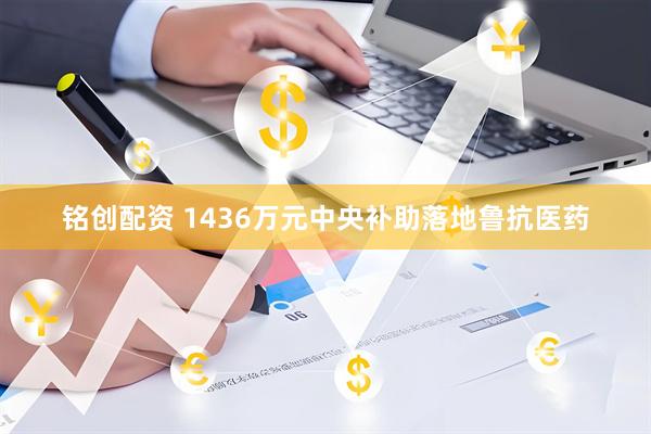 铭创配资 1436万元中央补助落地鲁抗医药