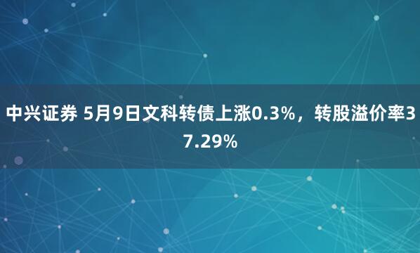 中兴证券 5月9日文科转债上涨0.3%，转股溢价率37.29%