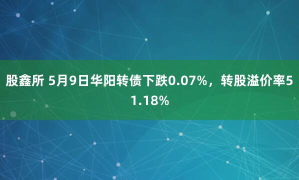 股鑫所 5月9日华阳转债下跌0.07%，转股溢价率51.18%
