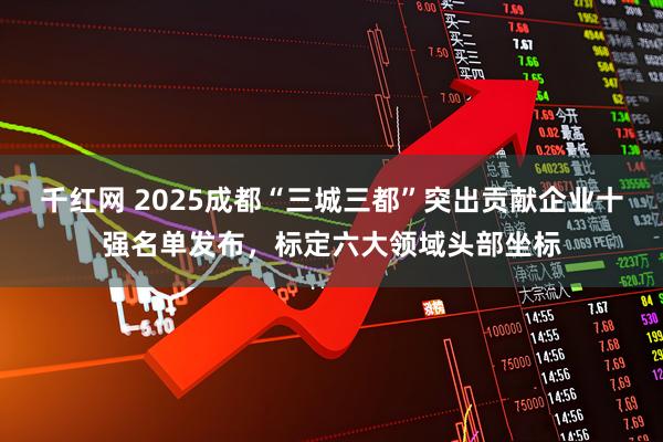 千红网 2025成都“三城三都”突出贡献企业十强名单发布，标定六大领域头部坐标