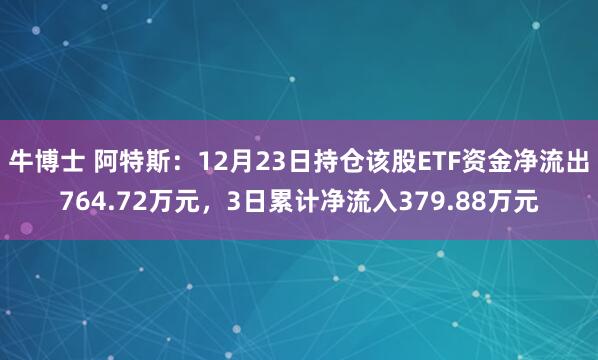 牛博士 阿特斯：12月23日持仓该股ETF资金净流出764.72万元，3日累计净流入379.88万元
