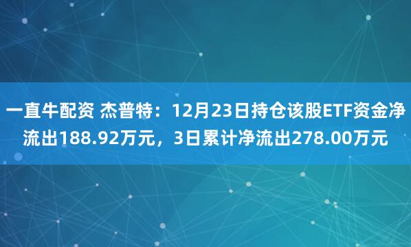 一直牛配资 杰普特：12月23日持仓该股ETF资金净流出188.92万元，3日累计净流出278.00万元