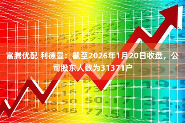 富腾优配 利德曼：截至2026年1月20日收盘，公司股东人数为31371户