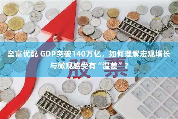 垒富优配 GDP突破140万亿，如何理解宏观增长与微观感受有“温差”？