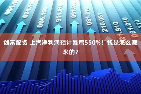 创富配资 上汽净利润预计暴增550%！钱是怎么赚来的？