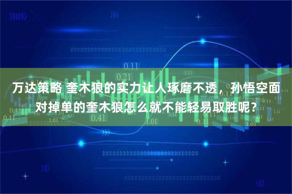 万达策略 奎木狼的实力让人琢磨不透，孙悟空面对掉单的奎木狼怎么就不能轻易取胜呢？