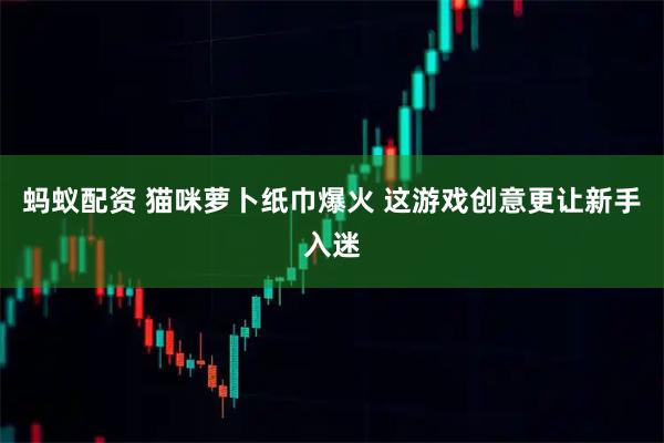 蚂蚁配资 猫咪萝卜纸巾爆火 这游戏创意更让新手入迷