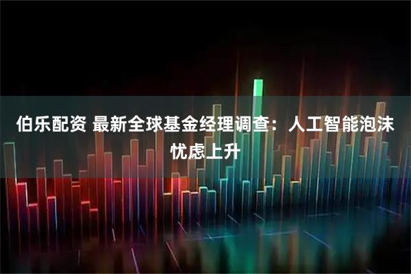 伯乐配资 最新全球基金经理调查：人工智能泡沫忧虑上升