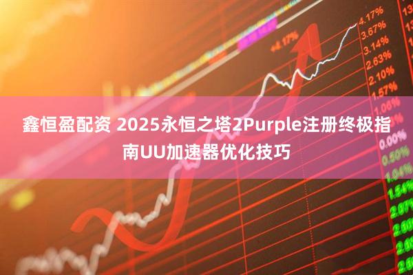鑫恒盈配资 2025永恒之塔2Purple注册终极指南UU加速器优化技巧