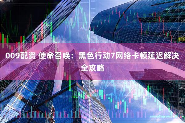 009配资 使命召唤：黑色行动7网络卡顿延迟解决全攻略