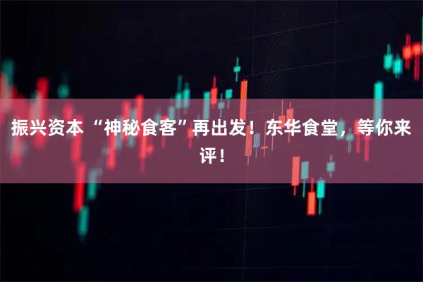 振兴资本 “神秘食客”再出发！东华食堂，等你来评！