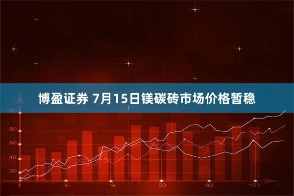 博盈证券 7月15日镁碳砖市场价格暂稳