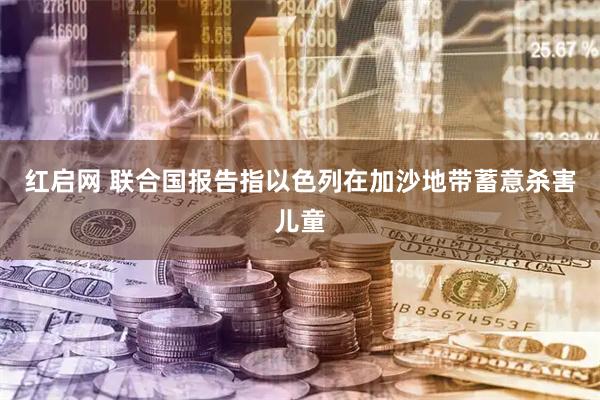 红启网 联合国报告指以色列在加沙地带蓄意杀害儿童