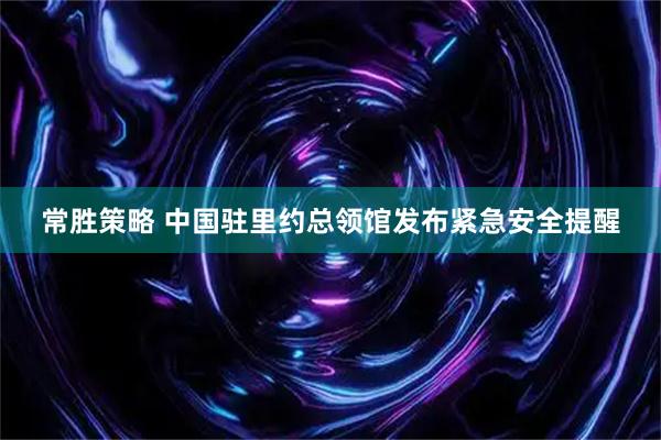 常胜策略 中国驻里约总领馆发布紧急安全提醒