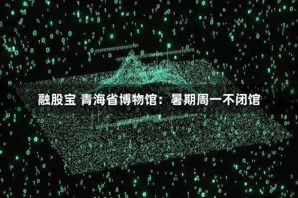 融股宝 青海省博物馆:暑期周一不闭馆