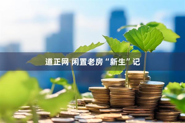 道正网 闲置老房“新生”记